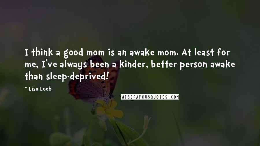 Lisa Loeb Quotes: I think a good mom is an awake mom. At least for me, I've always been a kinder, better person awake than sleep-deprived!