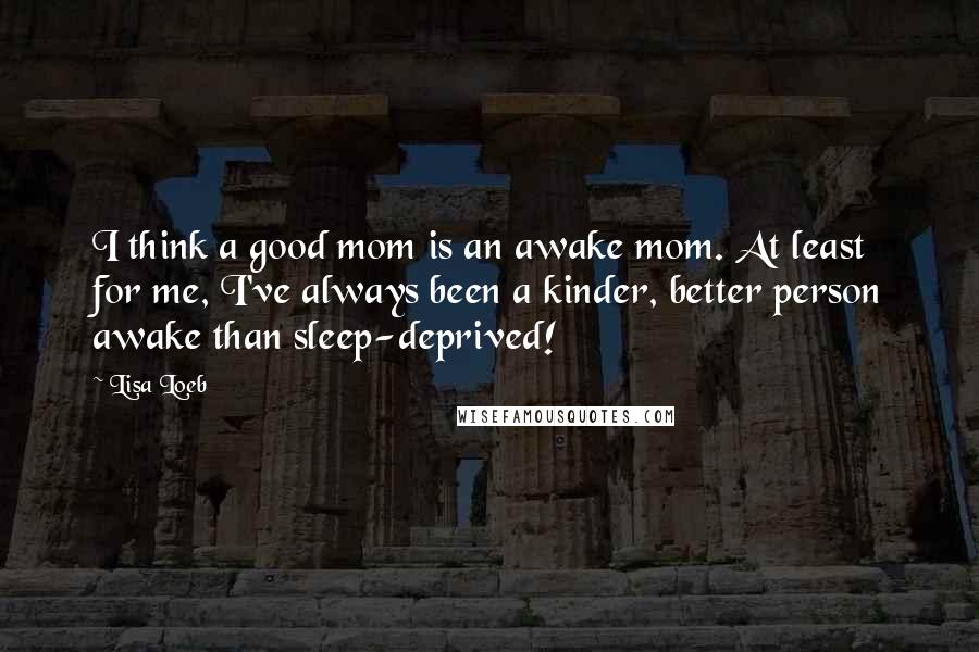 Lisa Loeb Quotes: I think a good mom is an awake mom. At least for me, I've always been a kinder, better person awake than sleep-deprived!