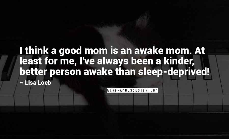 Lisa Loeb Quotes: I think a good mom is an awake mom. At least for me, I've always been a kinder, better person awake than sleep-deprived!