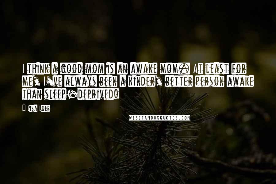 Lisa Loeb Quotes: I think a good mom is an awake mom. At least for me, I've always been a kinder, better person awake than sleep-deprived!