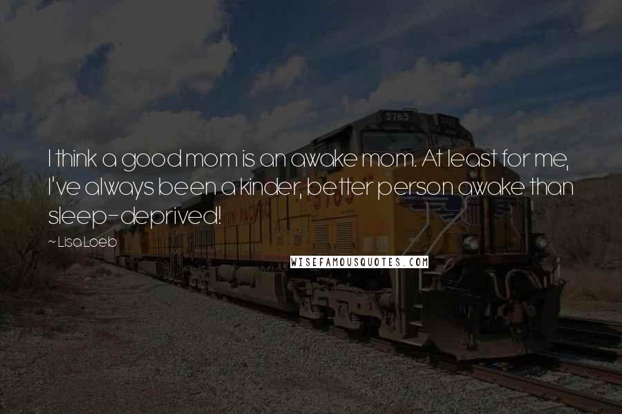 Lisa Loeb Quotes: I think a good mom is an awake mom. At least for me, I've always been a kinder, better person awake than sleep-deprived!