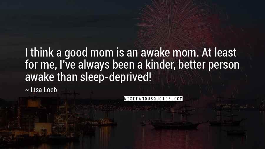 Lisa Loeb Quotes: I think a good mom is an awake mom. At least for me, I've always been a kinder, better person awake than sleep-deprived!