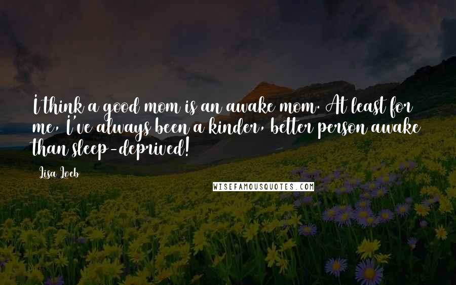 Lisa Loeb Quotes: I think a good mom is an awake mom. At least for me, I've always been a kinder, better person awake than sleep-deprived!