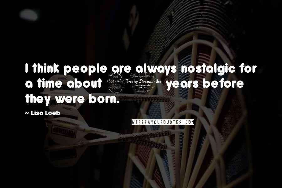 Lisa Loeb Quotes: I think people are always nostalgic for a time about 20 years before they were born.