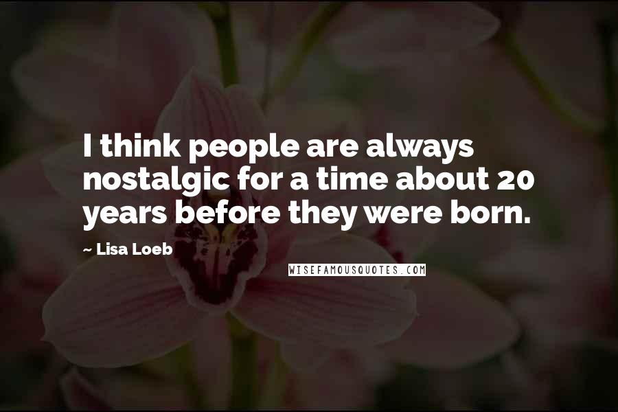 Lisa Loeb Quotes: I think people are always nostalgic for a time about 20 years before they were born.