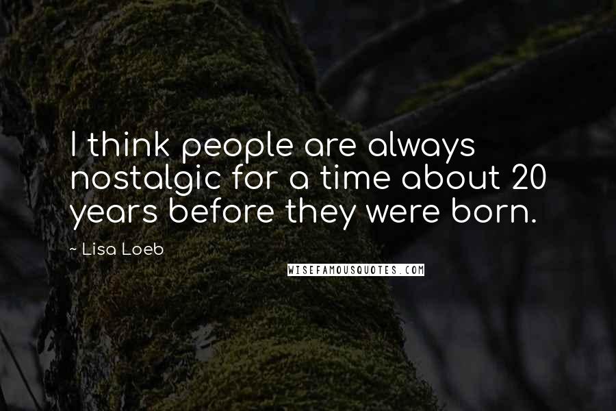 Lisa Loeb Quotes: I think people are always nostalgic for a time about 20 years before they were born.