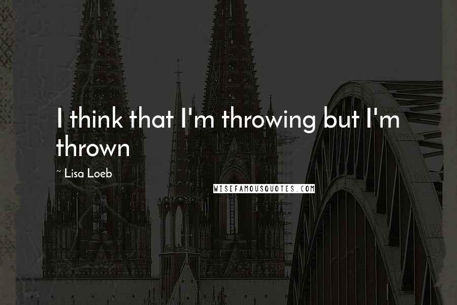 Lisa Loeb Quotes: I think that I'm throwing but I'm thrown