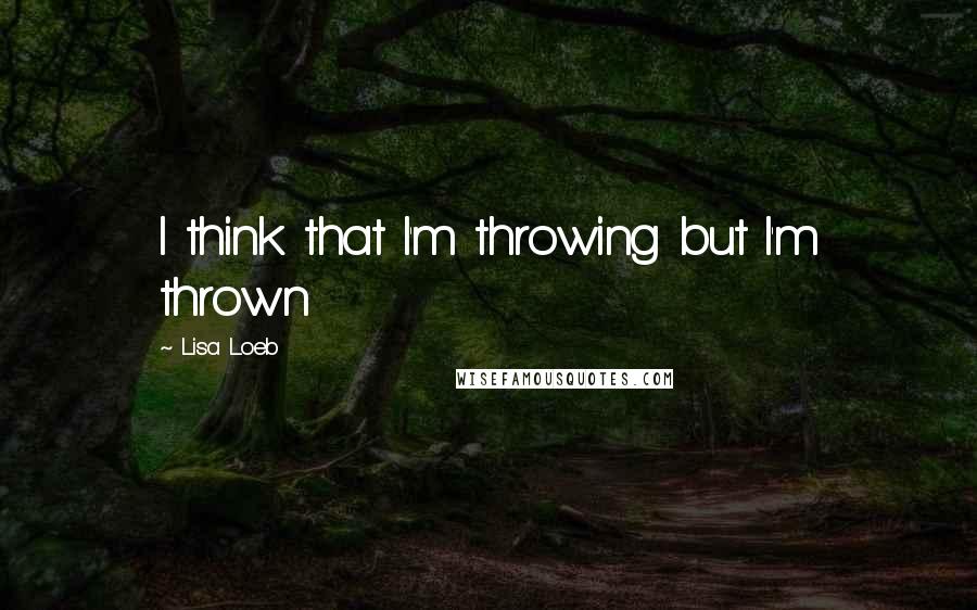 Lisa Loeb Quotes: I think that I'm throwing but I'm thrown