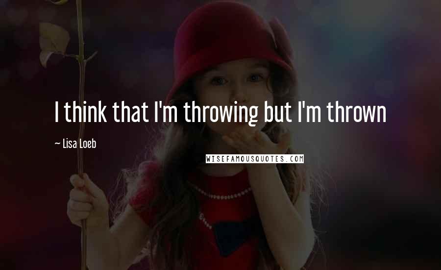 Lisa Loeb Quotes: I think that I'm throwing but I'm thrown