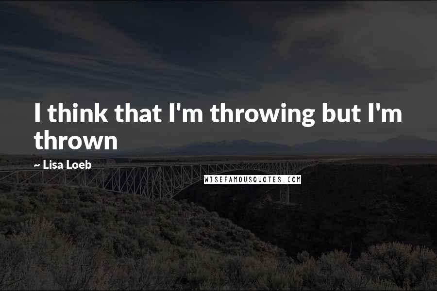 Lisa Loeb Quotes: I think that I'm throwing but I'm thrown