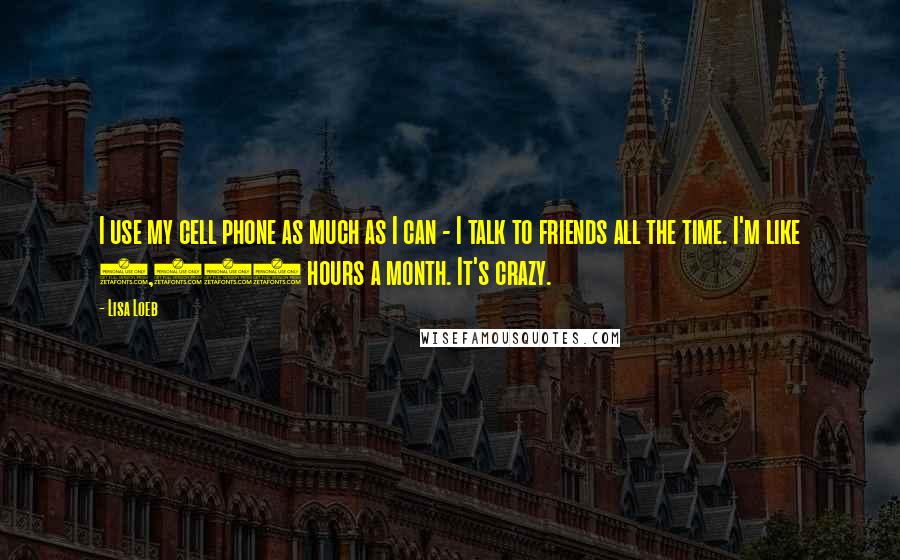 Lisa Loeb Quotes: I use my cell phone as much as I can - I talk to friends all the time. I'm like 2,000 hours a month. It's crazy.