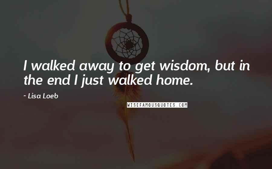 Lisa Loeb Quotes: I walked away to get wisdom, but in the end I just walked home.