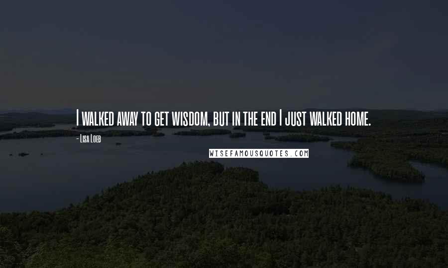 Lisa Loeb Quotes: I walked away to get wisdom, but in the end I just walked home.