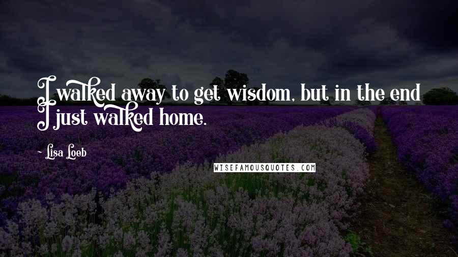 Lisa Loeb Quotes: I walked away to get wisdom, but in the end I just walked home.