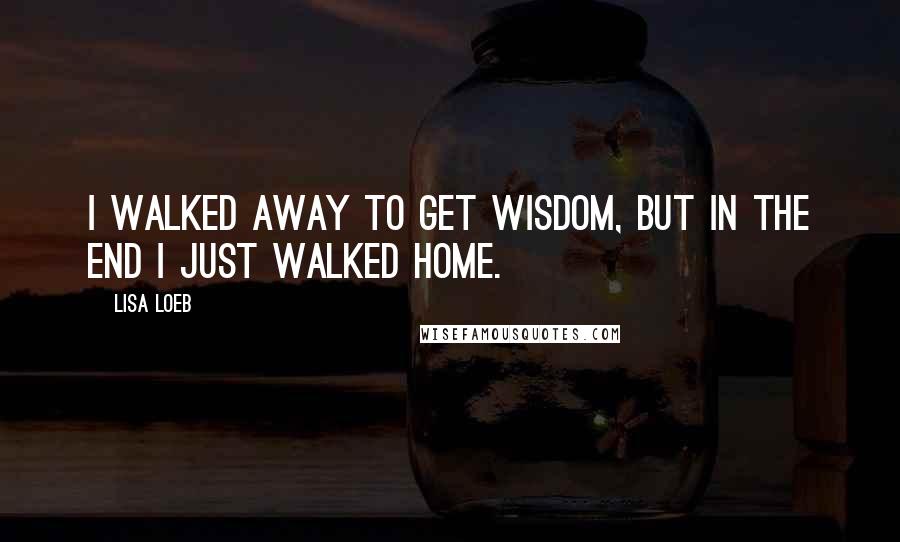 Lisa Loeb Quotes: I walked away to get wisdom, but in the end I just walked home.