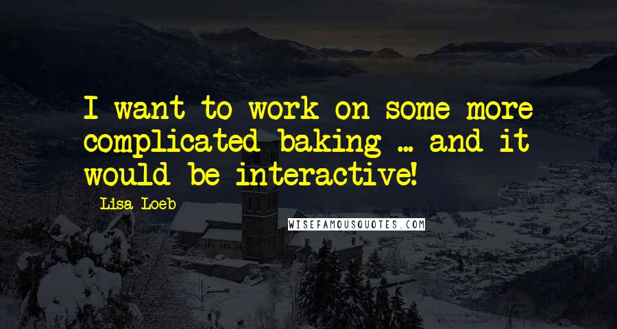 Lisa Loeb Quotes: I want to work on some more complicated baking ... and it would be interactive!