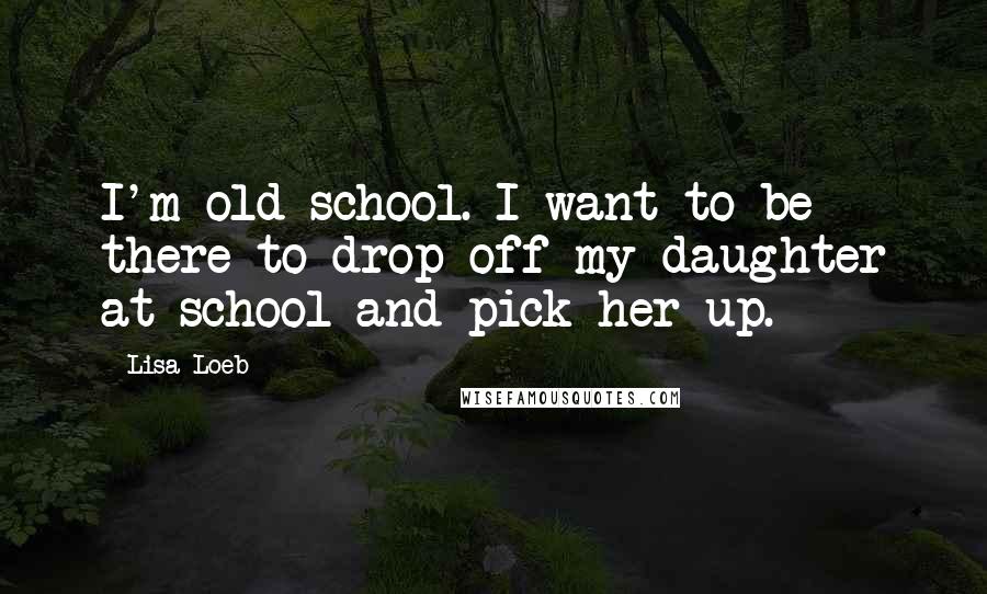 Lisa Loeb Quotes: I'm old-school. I want to be there to drop off my daughter at school and pick her up.