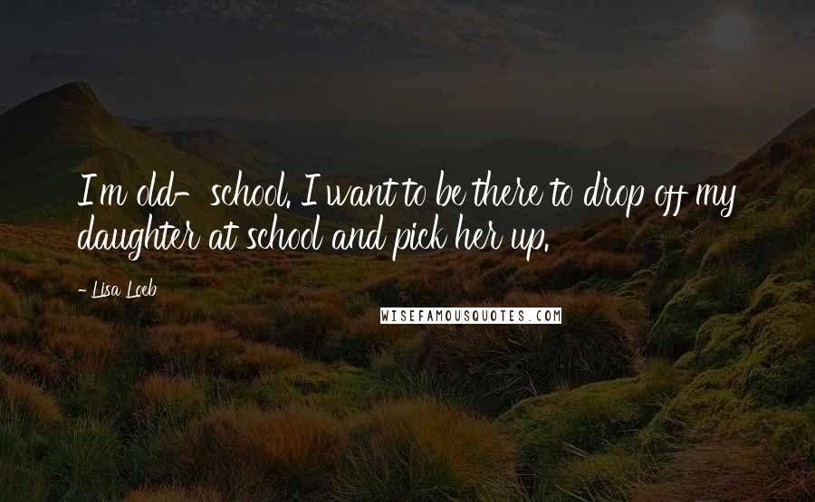 Lisa Loeb Quotes: I'm old-school. I want to be there to drop off my daughter at school and pick her up.