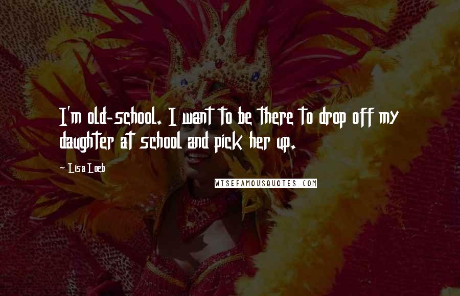 Lisa Loeb Quotes: I'm old-school. I want to be there to drop off my daughter at school and pick her up.