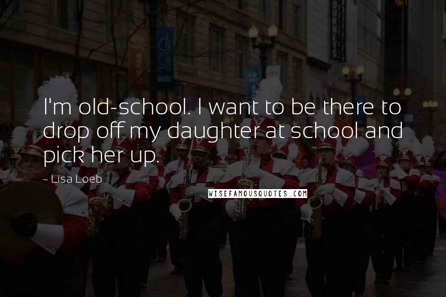 Lisa Loeb Quotes: I'm old-school. I want to be there to drop off my daughter at school and pick her up.