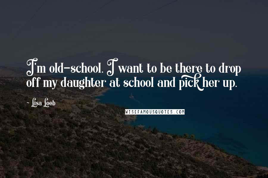 Lisa Loeb Quotes: I'm old-school. I want to be there to drop off my daughter at school and pick her up.