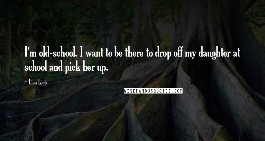 Lisa Loeb Quotes: I'm old-school. I want to be there to drop off my daughter at school and pick her up.