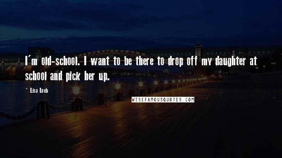 Lisa Loeb Quotes: I'm old-school. I want to be there to drop off my daughter at school and pick her up.