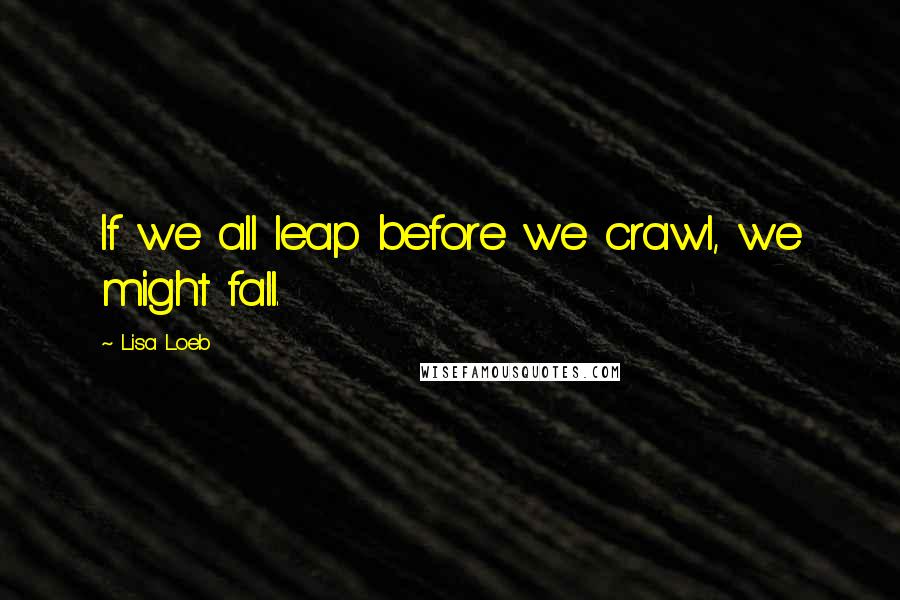 Lisa Loeb Quotes: If we all leap before we crawl, we might fall.