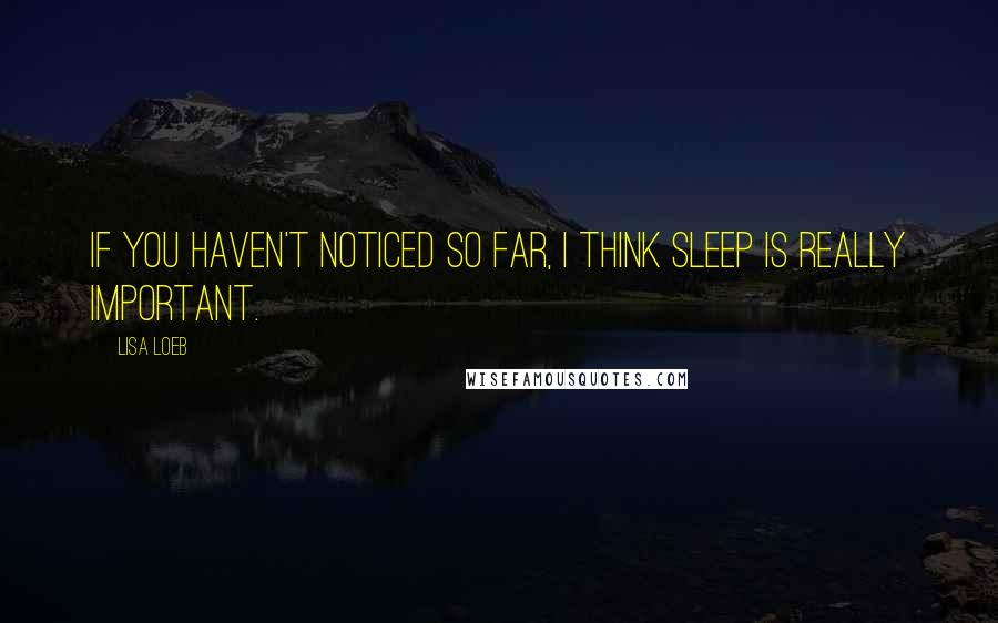 Lisa Loeb Quotes: If you haven't noticed so far, I think sleep is really important.