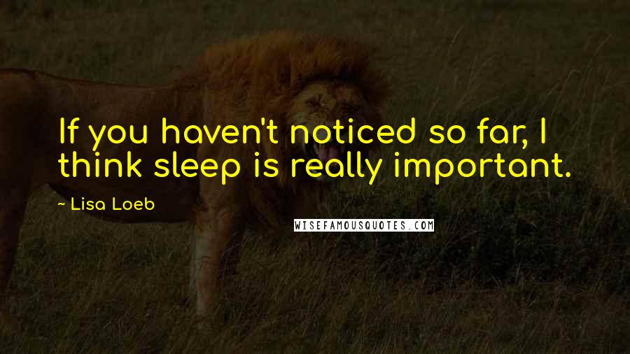 Lisa Loeb Quotes: If you haven't noticed so far, I think sleep is really important.