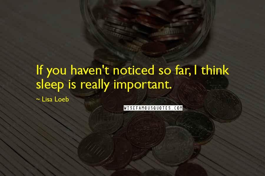 Lisa Loeb Quotes: If you haven't noticed so far, I think sleep is really important.