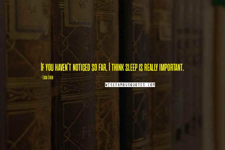 Lisa Loeb Quotes: If you haven't noticed so far, I think sleep is really important.