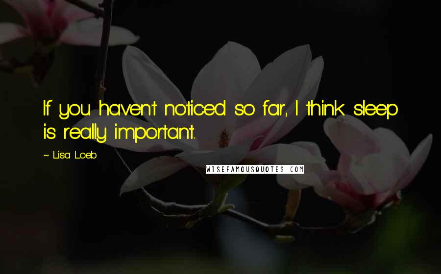 Lisa Loeb Quotes: If you haven't noticed so far, I think sleep is really important.