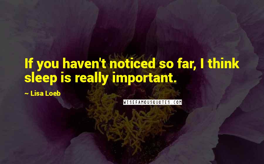 Lisa Loeb Quotes: If you haven't noticed so far, I think sleep is really important.