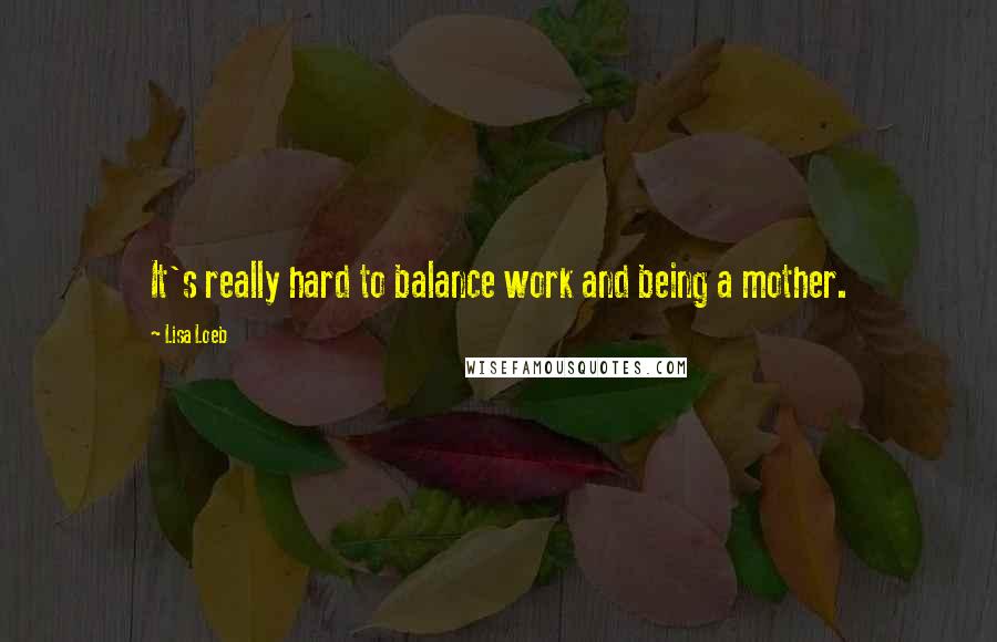 Lisa Loeb Quotes: It's really hard to balance work and being a mother.