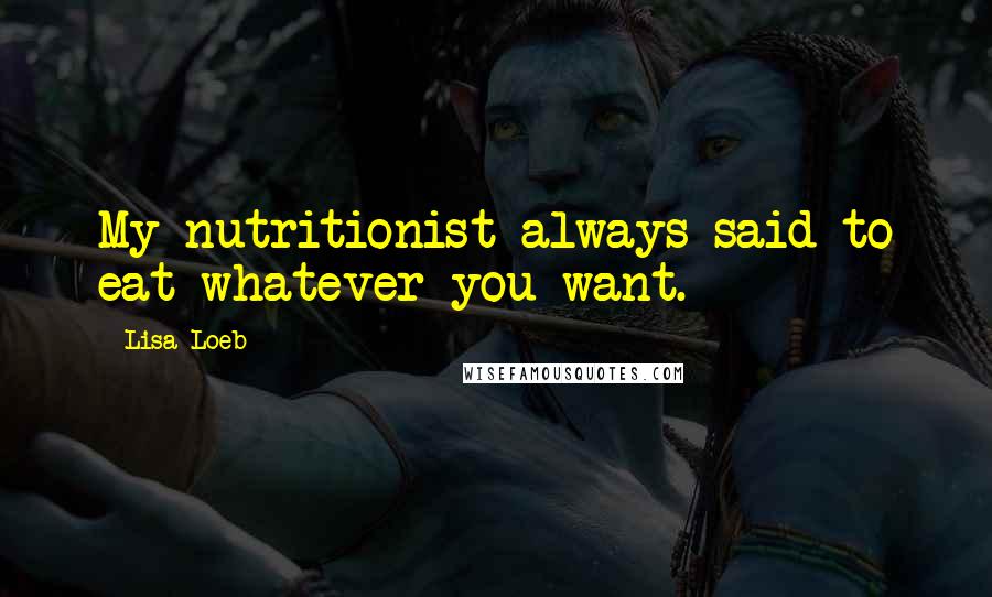 Lisa Loeb Quotes: My nutritionist always said to eat whatever you want.