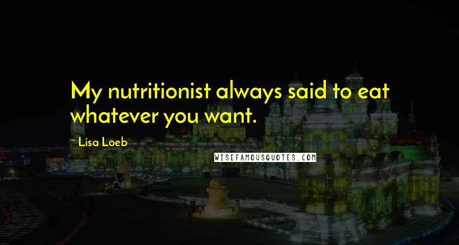 Lisa Loeb Quotes: My nutritionist always said to eat whatever you want.