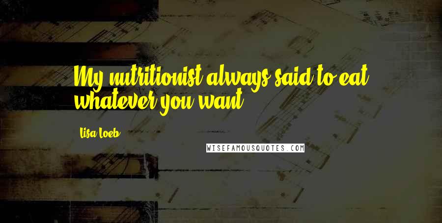 Lisa Loeb Quotes: My nutritionist always said to eat whatever you want.