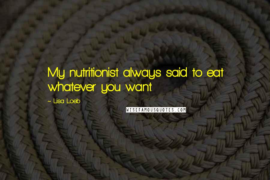 Lisa Loeb Quotes: My nutritionist always said to eat whatever you want.