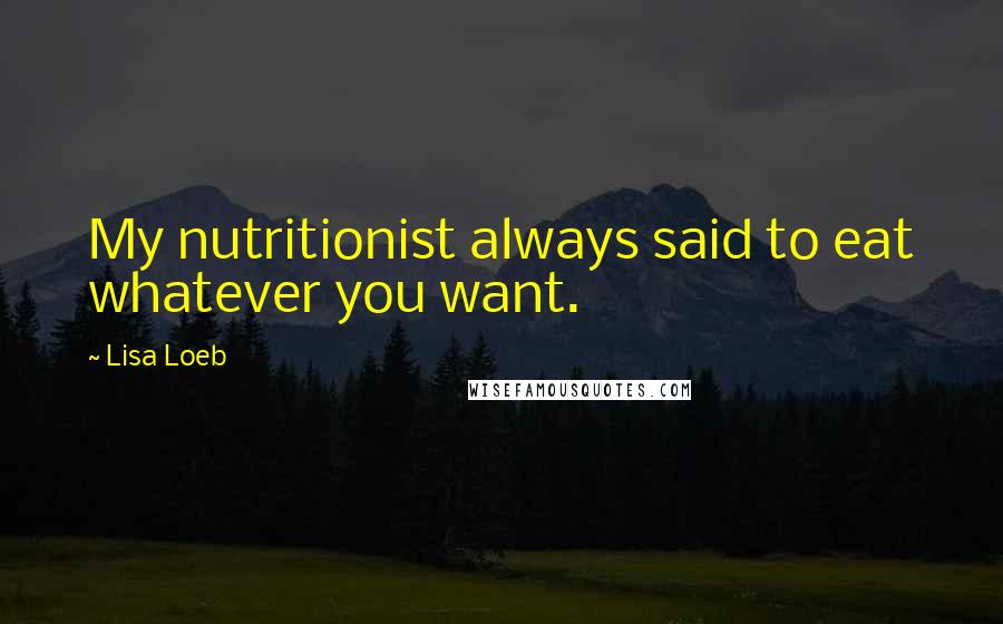 Lisa Loeb Quotes: My nutritionist always said to eat whatever you want.