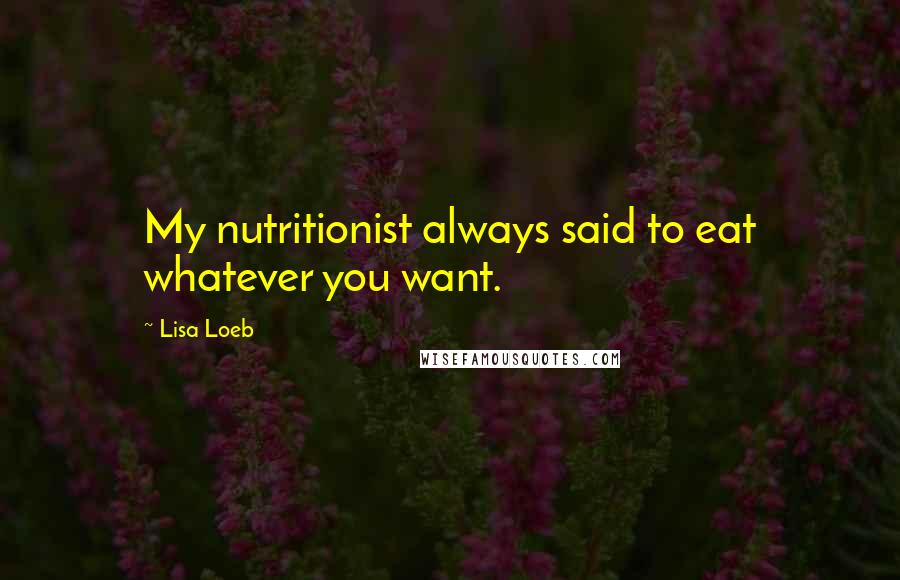 Lisa Loeb Quotes: My nutritionist always said to eat whatever you want.