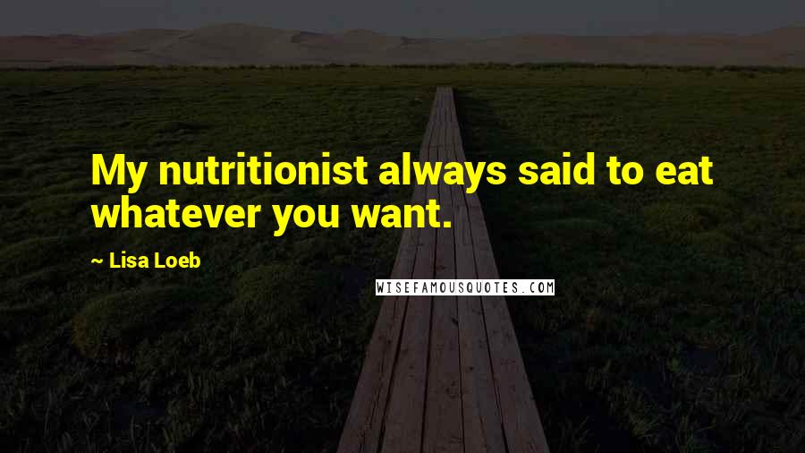 Lisa Loeb Quotes: My nutritionist always said to eat whatever you want.
