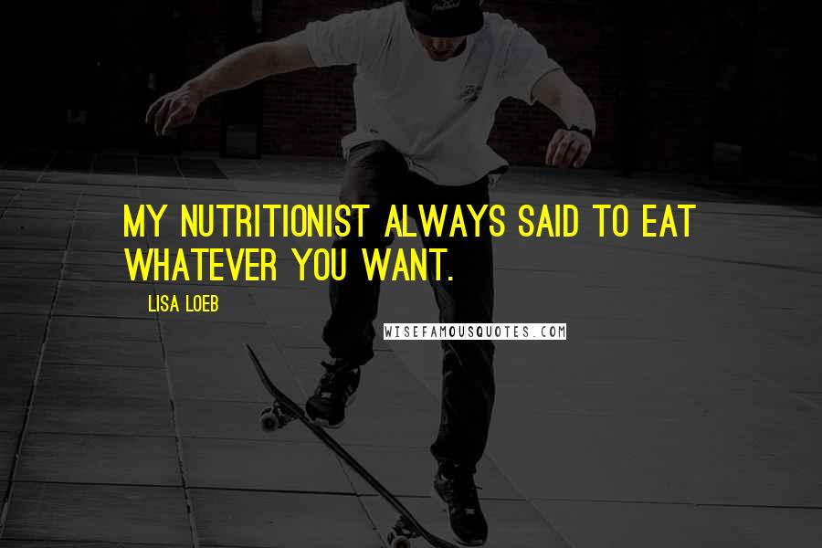 Lisa Loeb Quotes: My nutritionist always said to eat whatever you want.