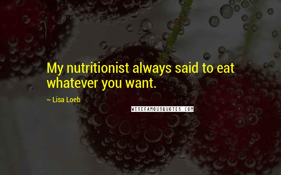 Lisa Loeb Quotes: My nutritionist always said to eat whatever you want.