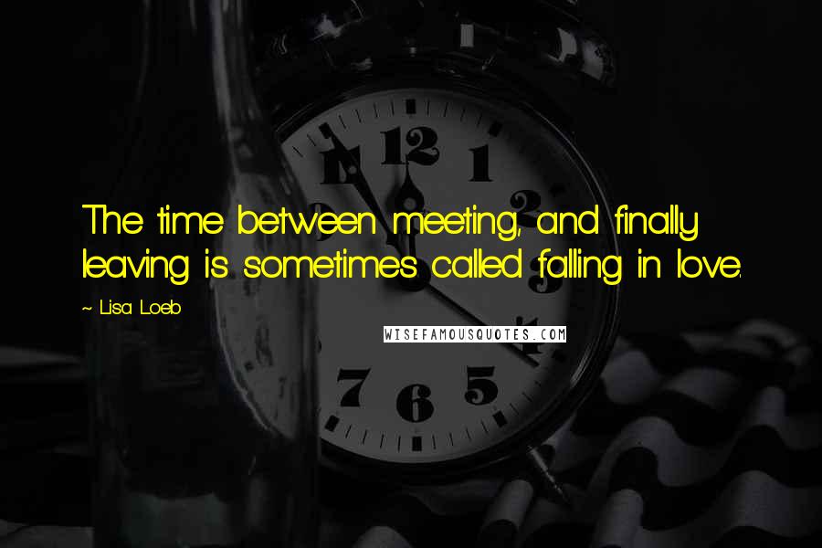 Lisa Loeb Quotes: The time between meeting, and finally leaving is sometimes called falling in love.