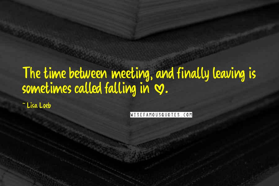 Lisa Loeb Quotes: The time between meeting, and finally leaving is sometimes called falling in love.