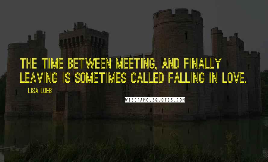 Lisa Loeb Quotes: The time between meeting, and finally leaving is sometimes called falling in love.