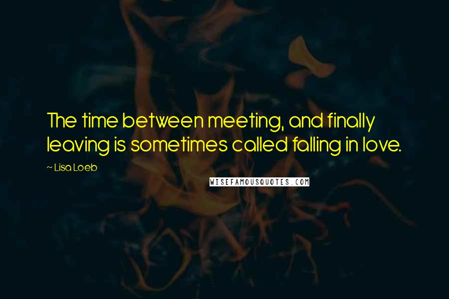 Lisa Loeb Quotes: The time between meeting, and finally leaving is sometimes called falling in love.