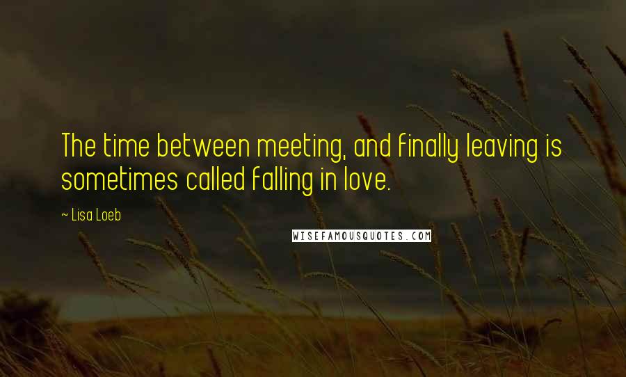 Lisa Loeb Quotes: The time between meeting, and finally leaving is sometimes called falling in love.
