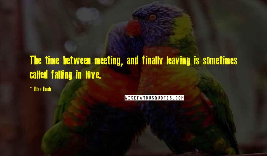 Lisa Loeb Quotes: The time between meeting, and finally leaving is sometimes called falling in love.